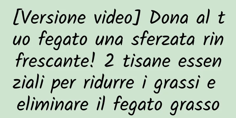 [Versione video] Dona al tuo fegato una sferzata rinfrescante! 2 tisane essenziali per ridurre i grassi e eliminare il fegato grasso
