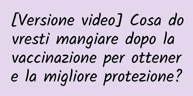 [Versione video] Cosa dovresti mangiare dopo la vaccinazione per ottenere la migliore protezione?