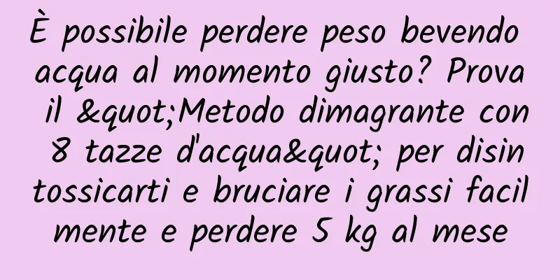 È possibile perdere peso bevendo acqua al momento giusto? Prova il "Metodo dimagrante con 8 tazze d'acqua" per disintossicarti e bruciare i grassi facilmente e perdere 5 kg al mese