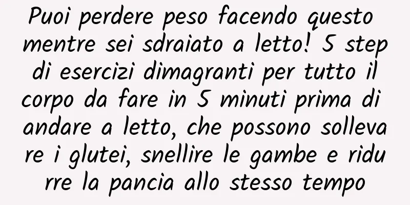Puoi perdere peso facendo questo mentre sei sdraiato a letto! 5 step di esercizi dimagranti per tutto il corpo da fare in 5 minuti prima di andare a letto, che possono sollevare i glutei, snellire le gambe e ridurre la pancia allo stesso tempo