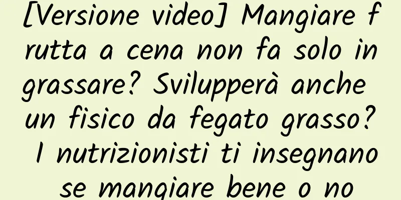 [Versione video] Mangiare frutta a cena non fa solo ingrassare? Svilupperà anche un fisico da fegato grasso? I nutrizionisti ti insegnano se mangiare bene o no