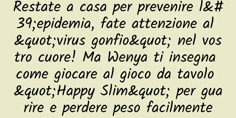 Restate a casa per prevenire l'epidemia, fate attenzione al "virus gonfio" nel vostro cuore! Ma Wenya ti insegna come giocare al gioco da tavolo "Happy Slim" per guarire e perdere peso facilmente