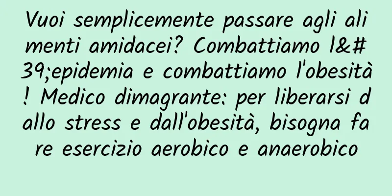 Vuoi semplicemente passare agli alimenti amidacei? Combattiamo l'epidemia e combattiamo l'obesità! Medico dimagrante: per liberarsi dallo stress e dall'obesità, bisogna fare esercizio aerobico e anaerobico