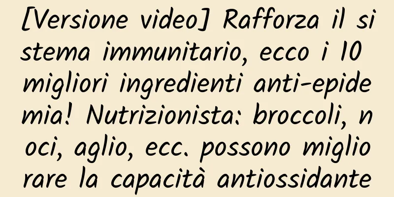 [Versione video] Rafforza il sistema immunitario, ecco i 10 migliori ingredienti anti-epidemia! Nutrizionista: broccoli, noci, aglio, ecc. possono migliorare la capacità antiossidante