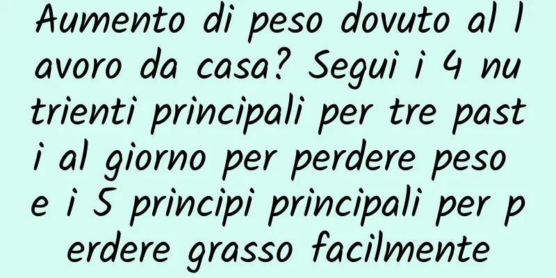 Aumento di peso dovuto al lavoro da casa? Segui i 4 nutrienti principali per tre pasti al giorno per perdere peso e i 5 principi principali per perdere grasso facilmente