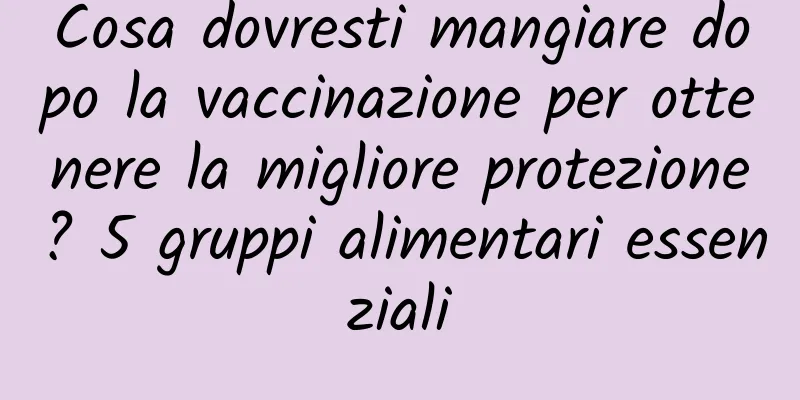Cosa dovresti mangiare dopo la vaccinazione per ottenere la migliore protezione? 5 gruppi alimentari essenziali