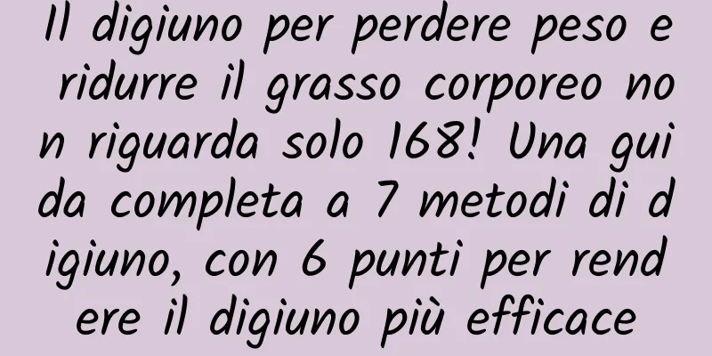 Il digiuno per perdere peso e ridurre il grasso corporeo non riguarda solo 168! Una guida completa a 7 metodi di digiuno, con 6 punti per rendere il digiuno più efficace
