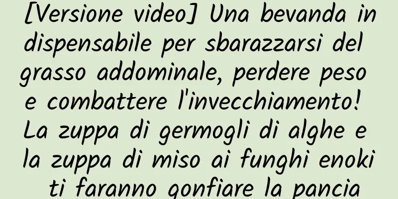 [Versione video] Una bevanda indispensabile per sbarazzarsi del grasso addominale, perdere peso e combattere l'invecchiamento! La zuppa di germogli di alghe e la zuppa di miso ai funghi enoki ti faranno gonfiare la pancia