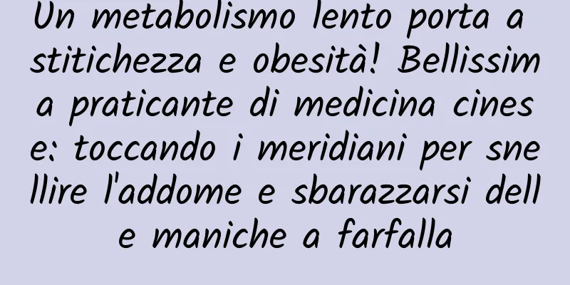 Un metabolismo lento porta a stitichezza e obesità! Bellissima praticante di medicina cinese: toccando i meridiani per snellire l'addome e sbarazzarsi delle maniche a farfalla