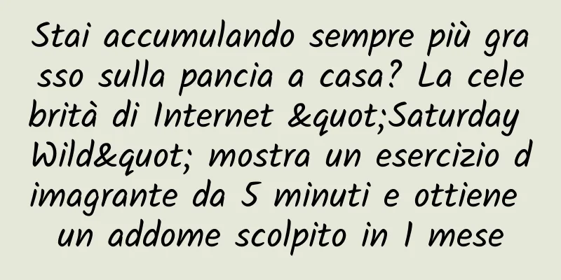 Stai accumulando sempre più grasso sulla pancia a casa? La celebrità di Internet "Saturday Wild" mostra un esercizio dimagrante da 5 minuti e ottiene un addome scolpito in 1 mese