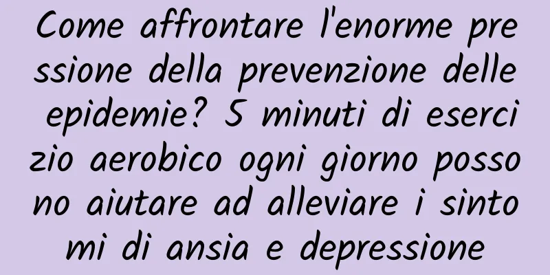 Come affrontare l'enorme pressione della prevenzione delle epidemie? 5 minuti di esercizio aerobico ogni giorno possono aiutare ad alleviare i sintomi di ansia e depressione