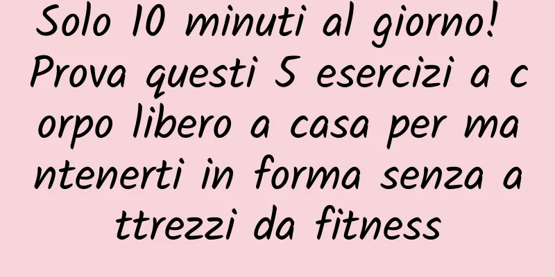 Solo 10 minuti al giorno! Prova questi 5 esercizi a corpo libero a casa per mantenerti in forma senza attrezzi da fitness
