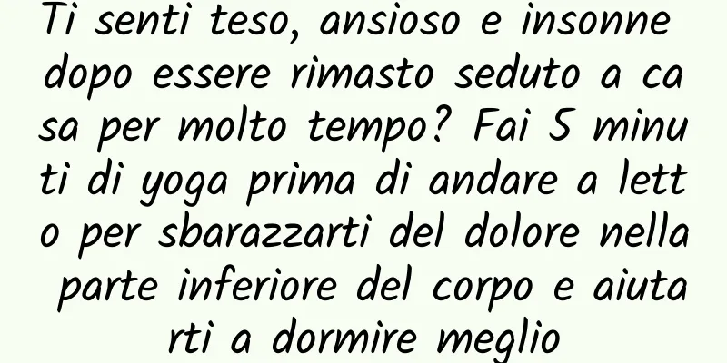 Ti senti teso, ansioso e insonne dopo essere rimasto seduto a casa per molto tempo? Fai 5 minuti di yoga prima di andare a letto per sbarazzarti del dolore nella parte inferiore del corpo e aiutarti a dormire meglio