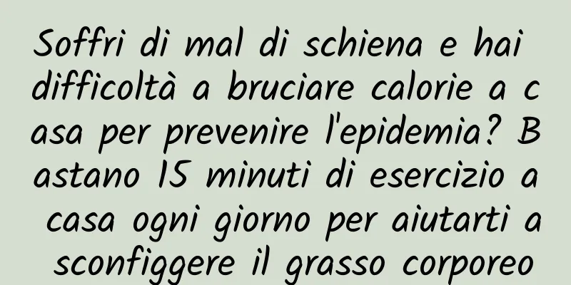 Soffri di mal di schiena e hai difficoltà a bruciare calorie a casa per prevenire l'epidemia? Bastano 15 minuti di esercizio a casa ogni giorno per aiutarti a sconfiggere il grasso corporeo