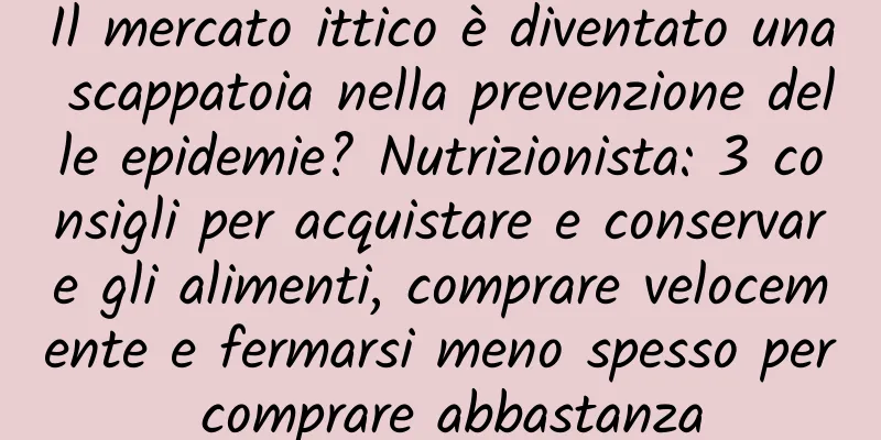Il mercato ittico è diventato una scappatoia nella prevenzione delle epidemie? Nutrizionista: 3 consigli per acquistare e conservare gli alimenti, comprare velocemente e fermarsi meno spesso per comprare abbastanza
