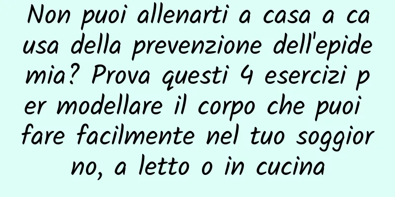 Non puoi allenarti a casa a causa della prevenzione dell'epidemia? Prova questi 4 esercizi per modellare il corpo che puoi fare facilmente nel tuo soggiorno, a letto o in cucina