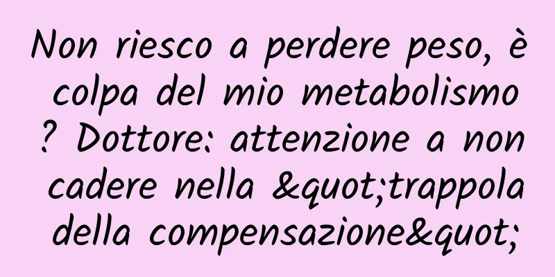 Non riesco a perdere peso, è colpa del mio metabolismo? Dottore: attenzione a non cadere nella "trappola della compensazione"