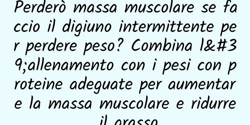 Perderò massa muscolare se faccio il digiuno intermittente per perdere peso? Combina l'allenamento con i pesi con proteine ​​adeguate per aumentare la massa muscolare e ridurre il grasso