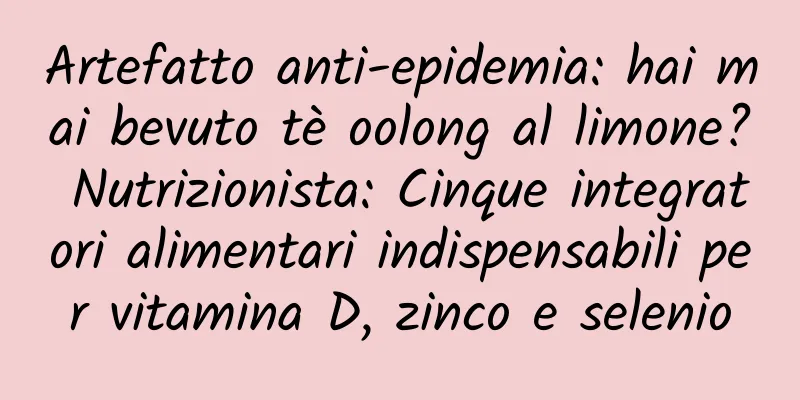 Artefatto anti-epidemia: hai mai bevuto tè oolong al limone? Nutrizionista: Cinque integratori alimentari indispensabili per vitamina D, zinco e selenio