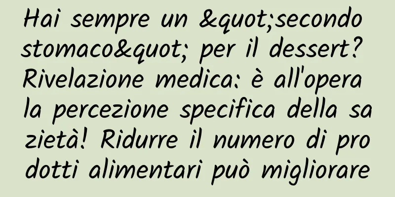 Hai sempre un "secondo stomaco" per il dessert? Rivelazione medica: è all'opera la percezione specifica della sazietà! Ridurre il numero di prodotti alimentari può migliorare