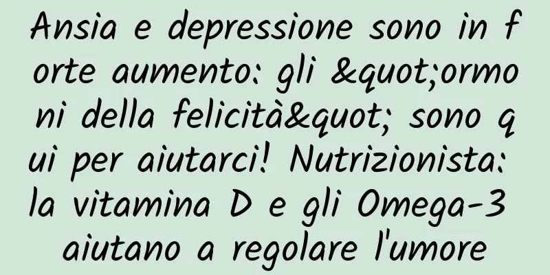 Ansia e depressione sono in forte aumento: gli "ormoni della felicità" sono qui per aiutarci! Nutrizionista: la vitamina D e gli Omega-3 aiutano a regolare l'umore