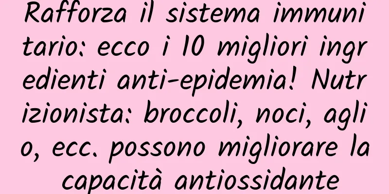 Rafforza il sistema immunitario: ecco i 10 migliori ingredienti anti-epidemia! Nutrizionista: broccoli, noci, aglio, ecc. possono migliorare la capacità antiossidante