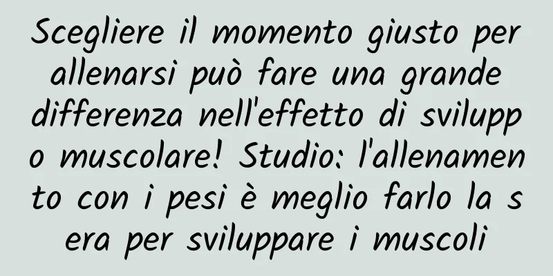 Scegliere il momento giusto per allenarsi può fare una grande differenza nell'effetto di sviluppo muscolare! Studio: l'allenamento con i pesi è meglio farlo la sera per sviluppare i muscoli