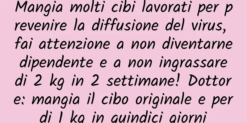 Mangia molti cibi lavorati per prevenire la diffusione del virus, fai attenzione a non diventarne dipendente e a non ingrassare di 2 kg in 2 settimane! Dottore: mangia il cibo originale e perdi 1 kg in quindici giorni