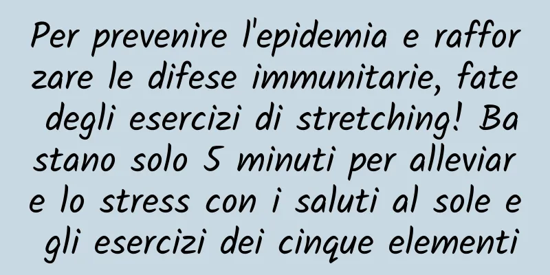 Per prevenire l'epidemia e rafforzare le difese immunitarie, fate degli esercizi di stretching! Bastano solo 5 minuti per alleviare lo stress con i saluti al sole e gli esercizi dei cinque elementi