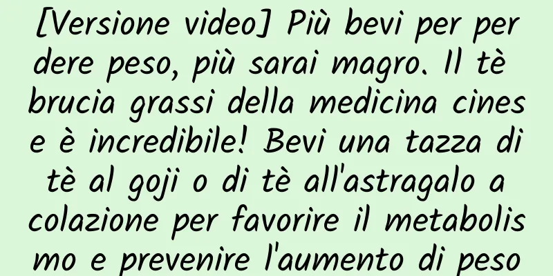 [Versione video] Più bevi per perdere peso, più sarai magro. Il tè brucia grassi della medicina cinese è incredibile! Bevi una tazza di tè al goji o di tè all'astragalo a colazione per favorire il metabolismo e prevenire l'aumento di peso