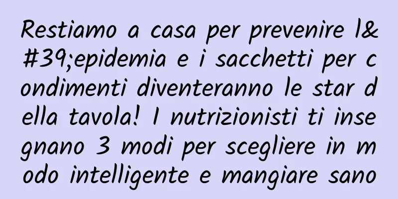 Restiamo a casa per prevenire l'epidemia e i sacchetti per condimenti diventeranno le star della tavola! I nutrizionisti ti insegnano 3 modi per scegliere in modo intelligente e mangiare sano