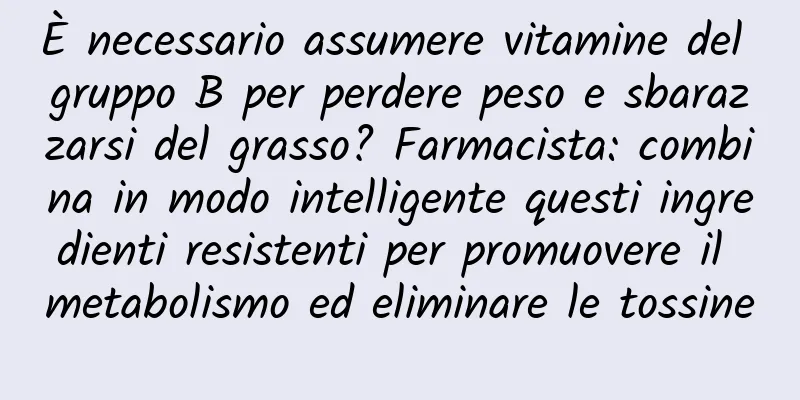 È necessario assumere vitamine del gruppo B per perdere peso e sbarazzarsi del grasso? Farmacista: combina in modo intelligente questi ingredienti resistenti per promuovere il metabolismo ed eliminare le tossine