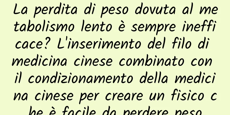 La perdita di peso dovuta al metabolismo lento è sempre inefficace? L'inserimento del filo di medicina cinese combinato con il condizionamento della medicina cinese per creare un fisico che è facile da perdere peso