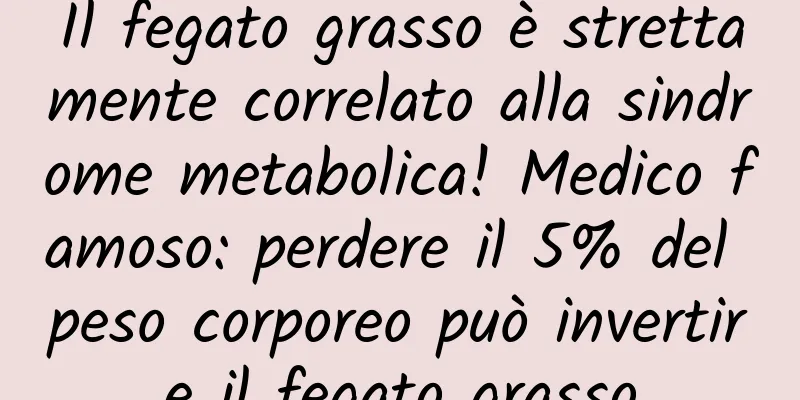 Il fegato grasso è strettamente correlato alla sindrome metabolica! Medico famoso: perdere il 5% del peso corporeo può invertire il fegato grasso