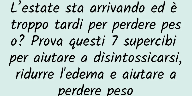 L’estate sta arrivando ed è troppo tardi per perdere peso? Prova questi 7 supercibi per aiutare a disintossicarsi, ridurre l'edema e aiutare a perdere peso