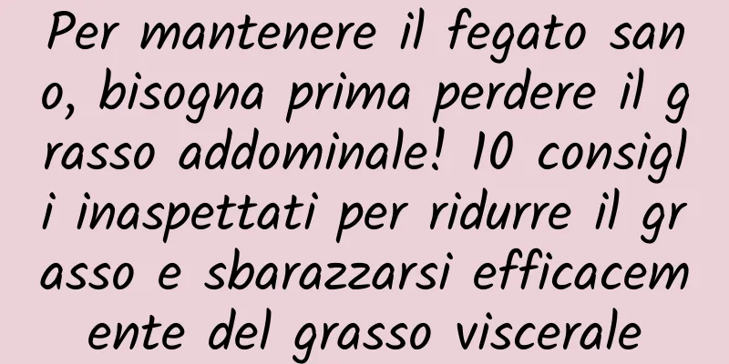 Per mantenere il fegato sano, bisogna prima perdere il grasso addominale! 10 consigli inaspettati per ridurre il grasso e sbarazzarsi efficacemente del grasso viscerale