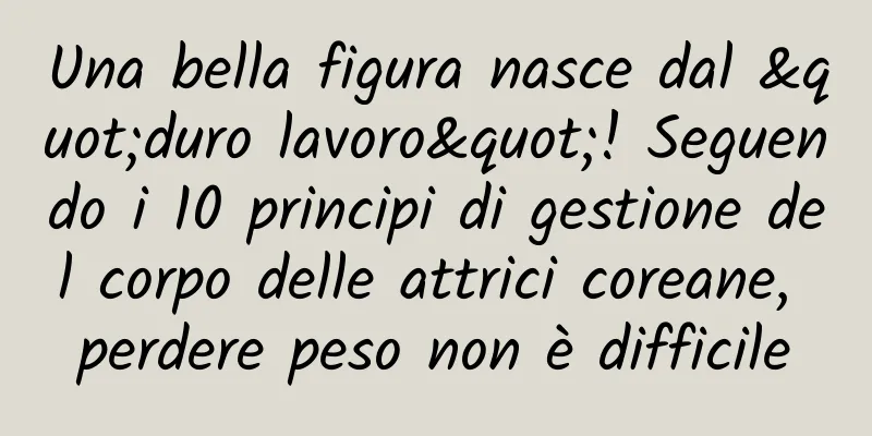 Una bella figura nasce dal "duro lavoro"! Seguendo i 10 principi di gestione del corpo delle attrici coreane, perdere peso non è difficile