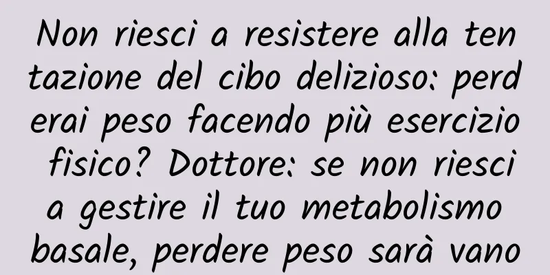 Non riesci a resistere alla tentazione del cibo delizioso: perderai peso facendo più esercizio fisico? Dottore: se non riesci a gestire il tuo metabolismo basale, perdere peso sarà vano