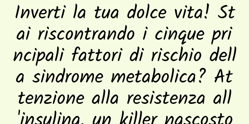 Inverti la tua dolce vita! Stai riscontrando i cinque principali fattori di rischio della sindrome metabolica? Attenzione alla resistenza all'insulina, un killer nascosto