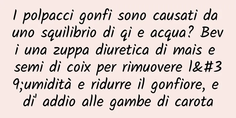 I polpacci gonfi sono causati da uno squilibrio di qi e acqua? Bevi una zuppa diuretica di mais e semi di coix per rimuovere l'umidità e ridurre il gonfiore, e di' addio alle gambe di carota