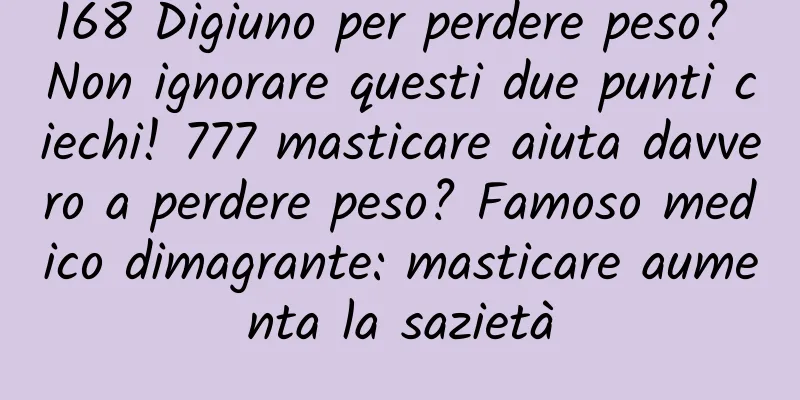 168 Digiuno per perdere peso? Non ignorare questi due punti ciechi! 777 masticare aiuta davvero a perdere peso? Famoso medico dimagrante: masticare aumenta la sazietà
