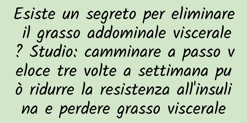 Esiste un segreto per eliminare il grasso addominale viscerale? Studio: camminare a passo veloce tre volte a settimana può ridurre la resistenza all'insulina e perdere grasso viscerale