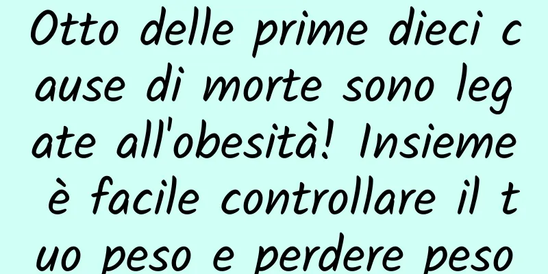 Otto delle prime dieci cause di morte sono legate all'obesità! Insieme è facile controllare il tuo peso e perdere peso