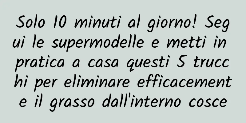 Solo 10 minuti al giorno! Segui le supermodelle e metti in pratica a casa questi 5 trucchi per eliminare efficacemente il grasso dall'interno cosce
