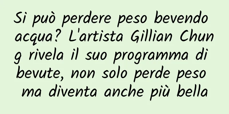 Si può perdere peso bevendo acqua? L'artista Gillian Chung rivela il suo programma di bevute, non solo perde peso ma diventa anche più bella
