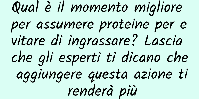 Qual è il momento migliore per assumere proteine ​​per evitare di ingrassare? Lascia che gli esperti ti dicano che aggiungere questa azione ti renderà più