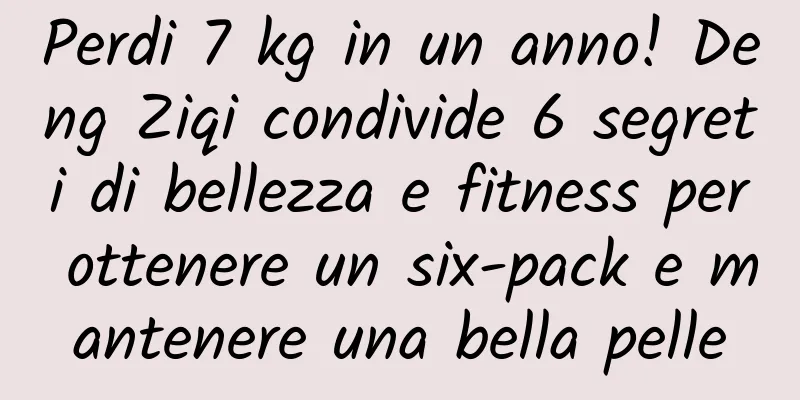Perdi 7 kg in un anno! Deng Ziqi condivide 6 segreti di bellezza e fitness per ottenere un six-pack e mantenere una bella pelle
