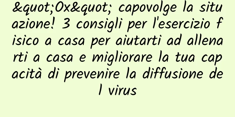 "Ox" capovolge la situazione! 3 consigli per l'esercizio fisico a casa per aiutarti ad allenarti a casa e migliorare la tua capacità di prevenire la diffusione del virus