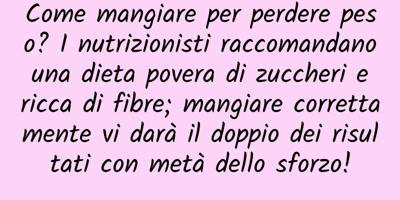 Come mangiare per perdere peso? I nutrizionisti raccomandano una dieta povera di zuccheri e ricca di fibre; mangiare correttamente vi darà il doppio dei risultati con metà dello sforzo!