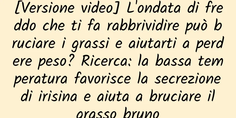 [Versione video] L'ondata di freddo che ti fa rabbrividire può bruciare i grassi e aiutarti a perdere peso? Ricerca: la bassa temperatura favorisce la secrezione di irisina e aiuta a bruciare il grasso bruno